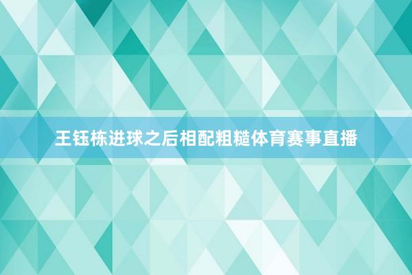 王钰栋进球之后相配粗糙体育赛事直播