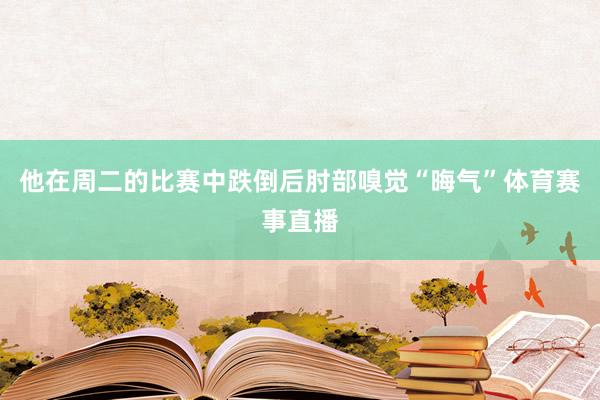 他在周二的比赛中跌倒后肘部嗅觉“晦气”体育赛事直播