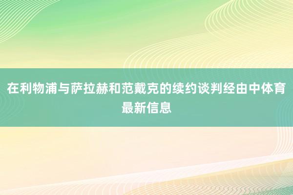 在利物浦与萨拉赫和范戴克的续约谈判经由中体育最新信息