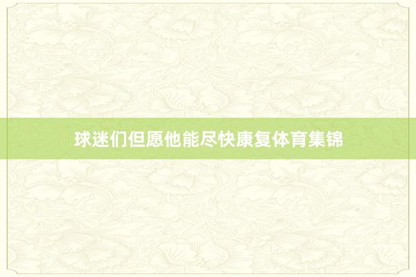 球迷们但愿他能尽快康复体育集锦