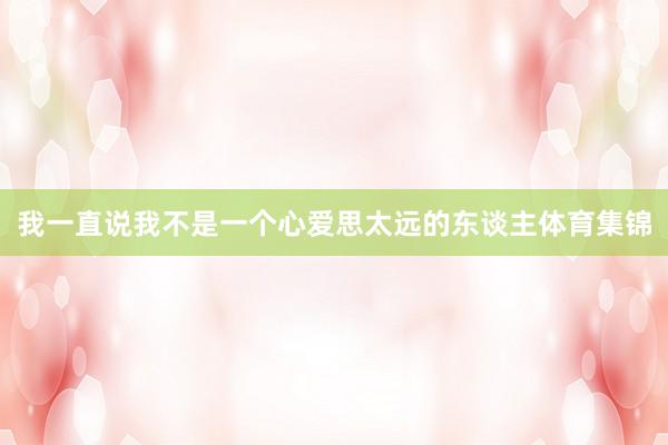 我一直说我不是一个心爱思太远的东谈主体育集锦