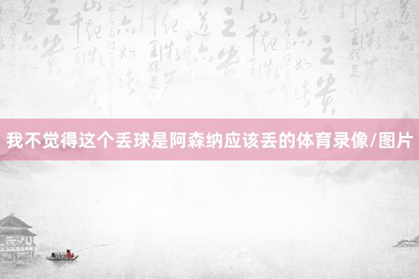 我不觉得这个丢球是阿森纳应该丢的体育录像/图片