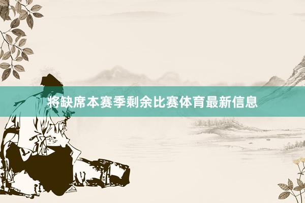 将缺席本赛季剩余比赛体育最新信息