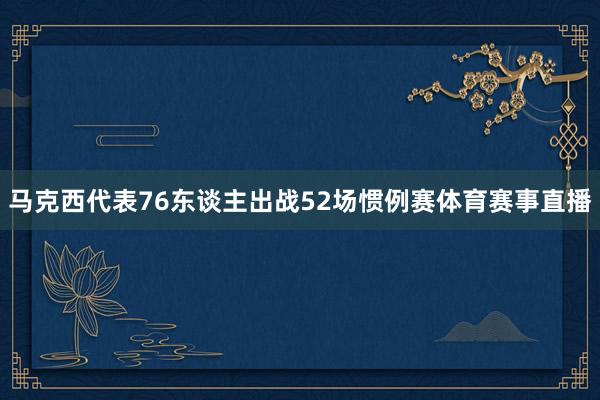马克西代表76东谈主出战52场惯例赛体育赛事直播