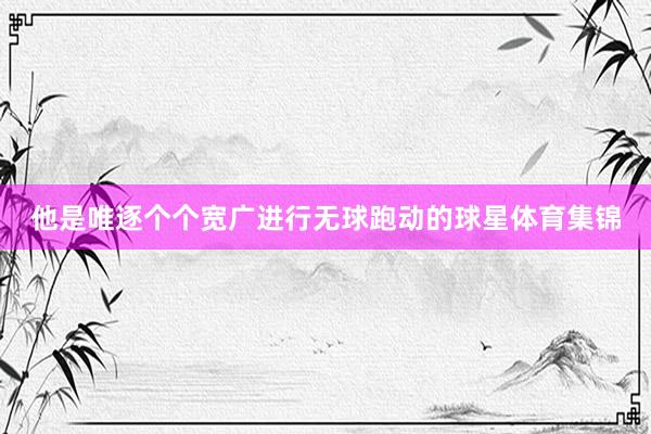 他是唯逐个个宽广进行无球跑动的球星体育集锦