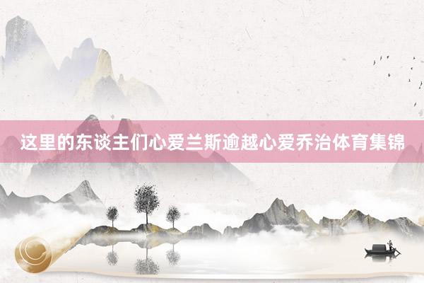 这里的东谈主们心爱兰斯逾越心爱乔治体育集锦