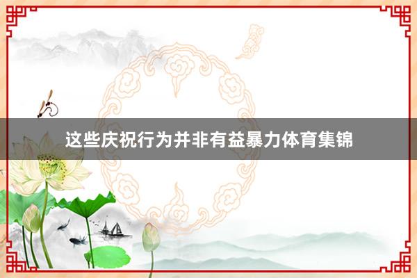 这些庆祝行为并非有益暴力体育集锦