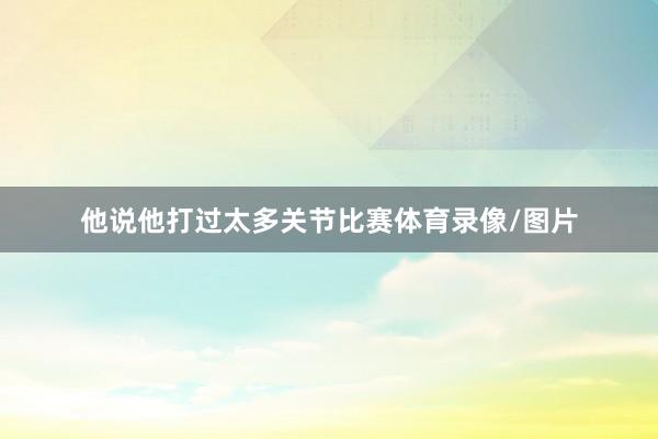 他说他打过太多关节比赛体育录像/图片