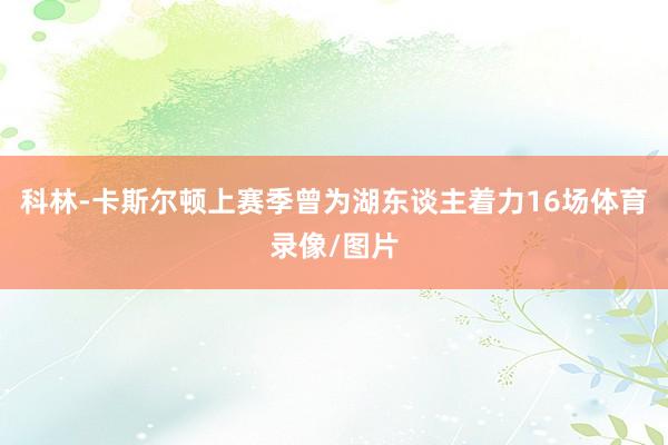 科林-卡斯尔顿上赛季曾为湖东谈主着力16场体育录像/图片