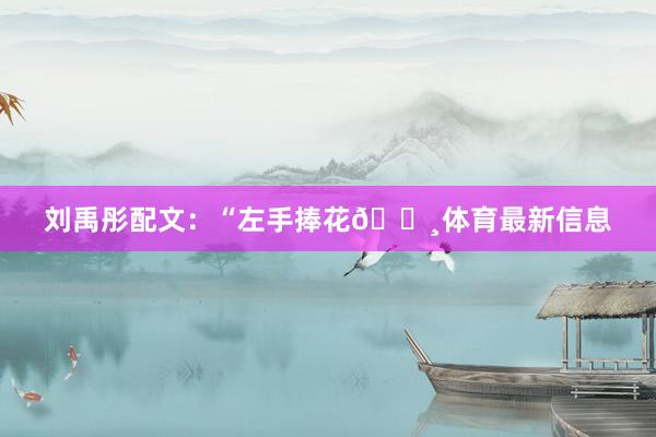 刘禹彤配文：“左手捧花🌸体育最新信息