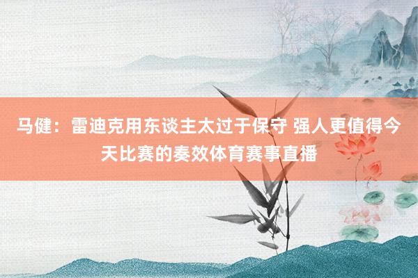 马健：雷迪克用东谈主太过于保守 强人更值得今天比赛的奏效体育赛事直播