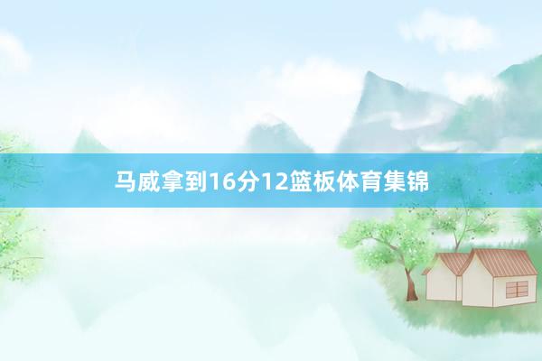 马威拿到16分12篮板体育集锦