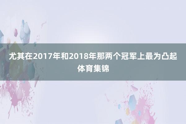 尤其在2017年和2018年那两个冠军上最为凸起体育集锦