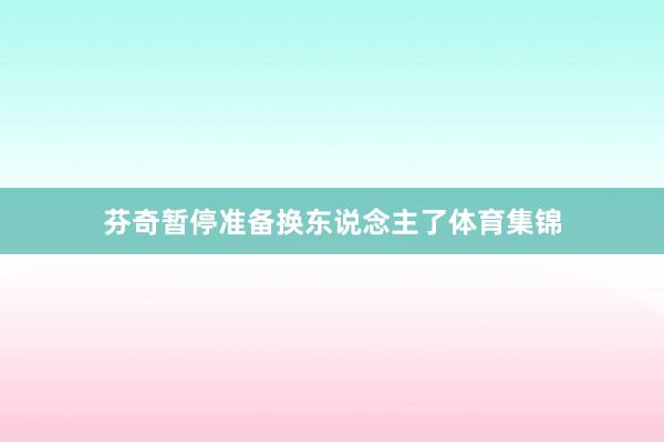 芬奇暂停准备换东说念主了体育集锦