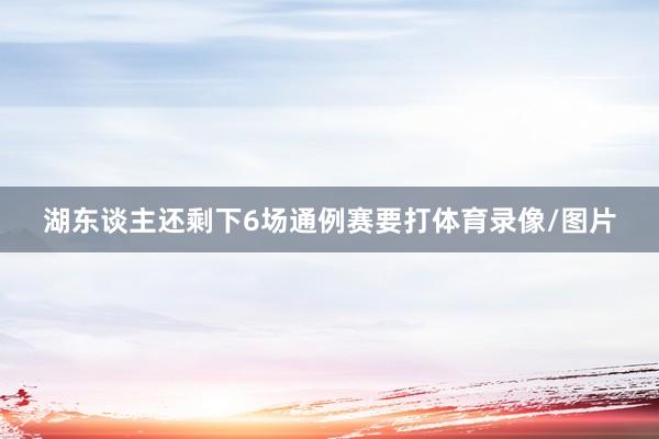 湖东谈主还剩下6场通例赛要打体育录像/图片