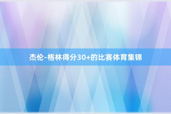 杰伦-格林得分30+的比赛体育集锦