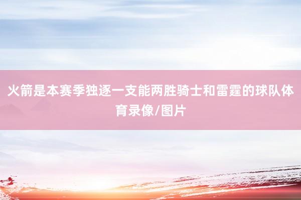 火箭是本赛季独逐一支能两胜骑士和雷霆的球队体育录像/图片