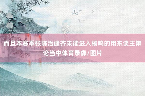 而且本赛季张陈治峰齐未能进入杨鸣的用东谈主辩论当中体育录像/图片