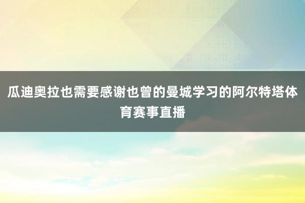 瓜迪奥拉也需要感谢也曾的曼城学习的阿尔特塔体育赛事直播