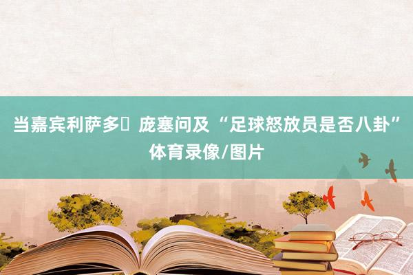 当嘉宾利萨多・庞塞问及 “足球怒放员是否八卦”体育录像/图片