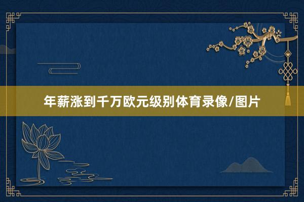 年薪涨到千万欧元级别体育录像/图片