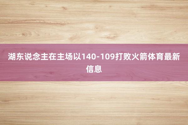 湖东说念主在主场以140-109打败火箭体育最新信息