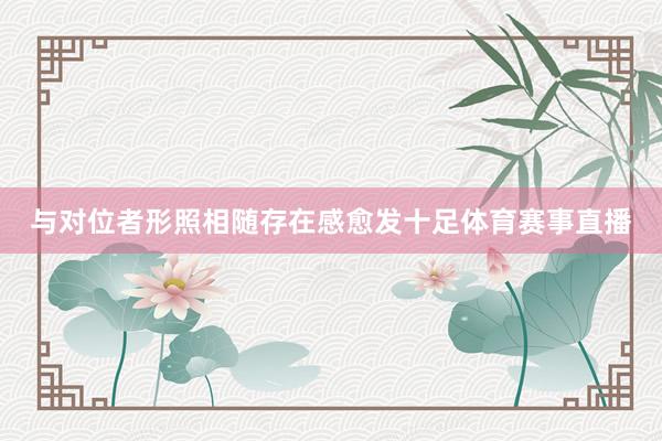 与对位者形照相随存在感愈发十足体育赛事直播