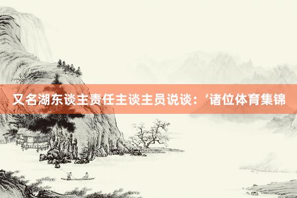 又名湖东谈主责任主谈主员说谈：‘诸位体育集锦