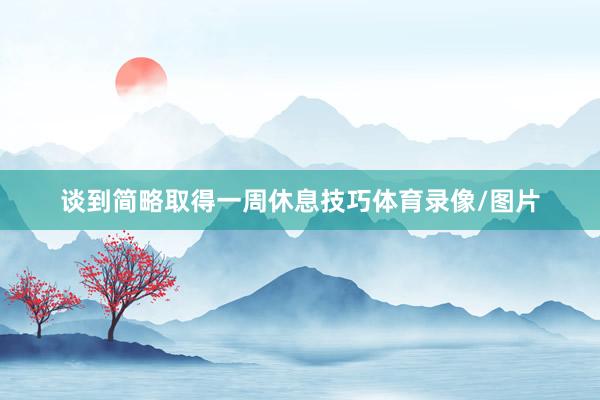 谈到简略取得一周休息技巧体育录像/图片