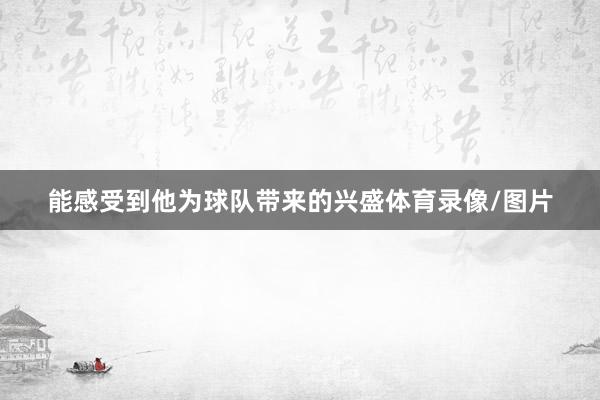 能感受到他为球队带来的兴盛体育录像/图片