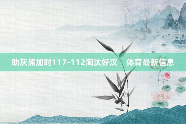 助灰熊加时117-112淘汰好汉    体育最新信息
