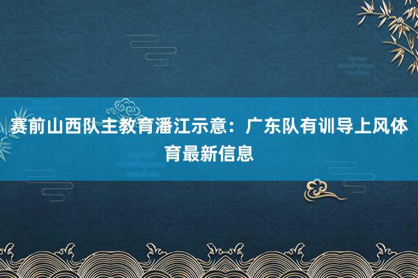 赛前山西队主教育潘江示意：广东队有训导上风体育最新信息