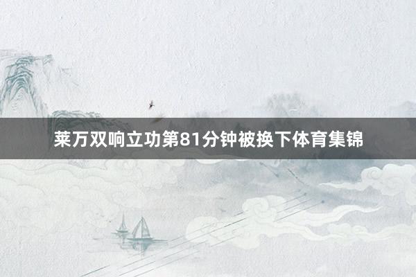 莱万双响立功第81分钟被换下体育集锦