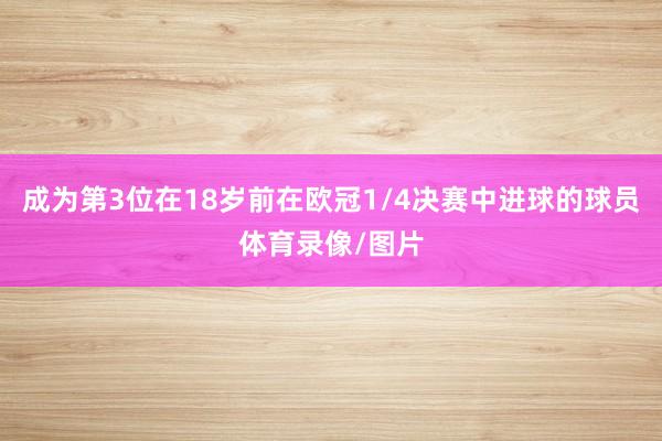 成为第3位在18岁前在欧冠1/4决赛中进球的球员体育录像/图片