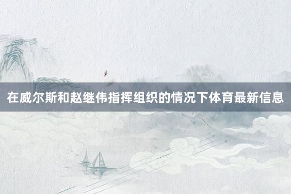 在威尔斯和赵继伟指挥组织的情况下体育最新信息