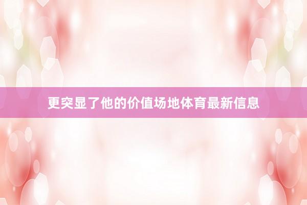 更突显了他的价值场地体育最新信息