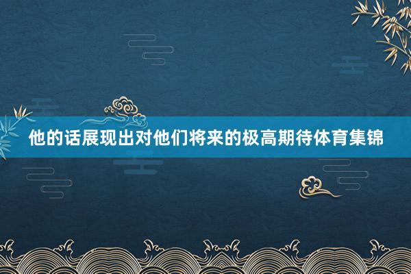 他的话展现出对他们将来的极高期待体育集锦