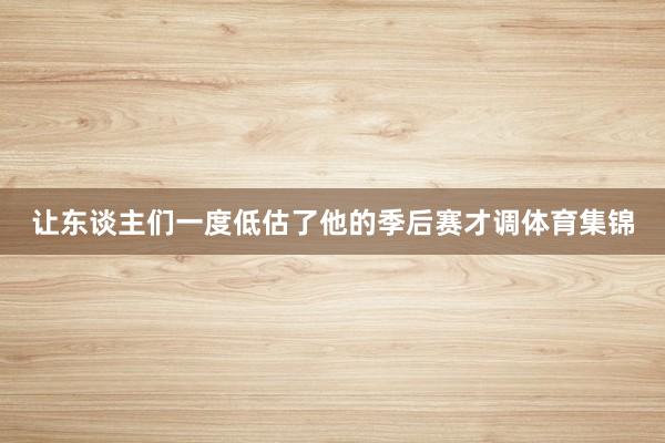 让东谈主们一度低估了他的季后赛才调体育集锦