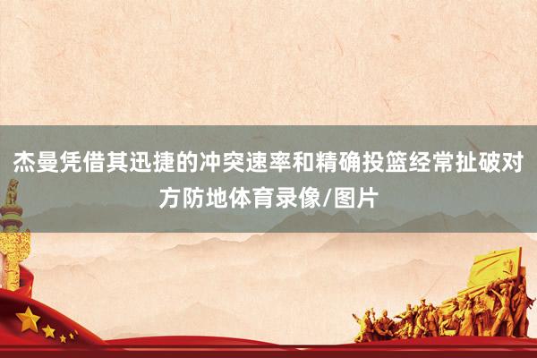 杰曼凭借其迅捷的冲突速率和精确投篮经常扯破对方防地体育录像/图片