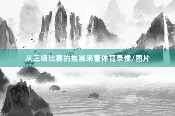 从三场比赛的推崇来看体育录像/图片