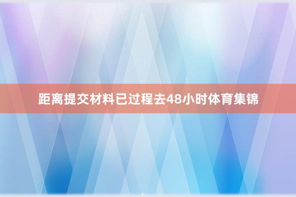 距离提交材料已过程去48小时体育集锦