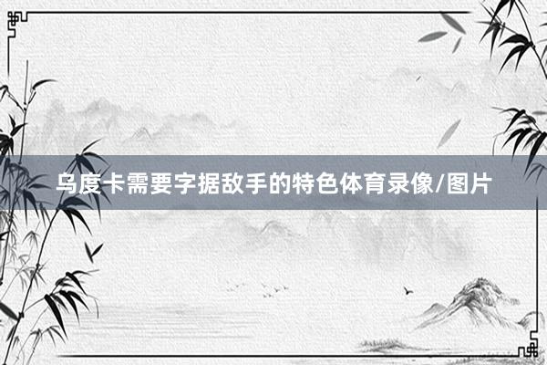 乌度卡需要字据敌手的特色体育录像/图片