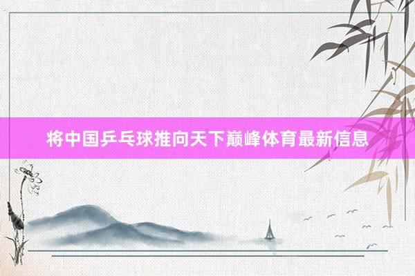 将中国乒乓球推向天下巅峰体育最新信息