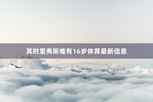 其时里弗斯唯有16岁体育最新信息