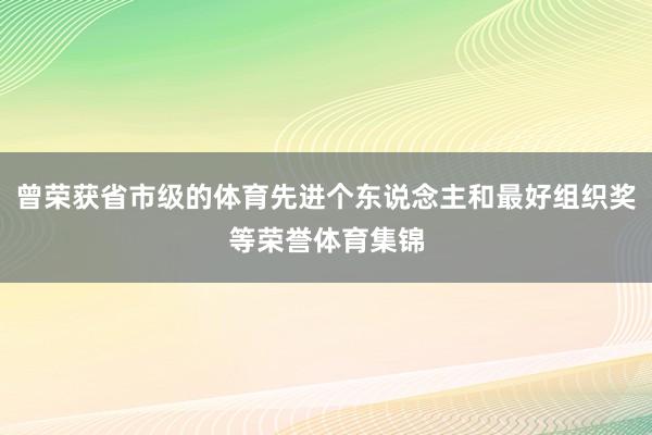 曾荣获省市级的体育先进个东说念主和最好组织奖等荣誉体育集锦