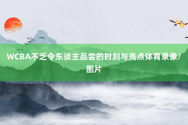 WCBA不乏令东谈主品尝的时刻与亮点体育录像/图片