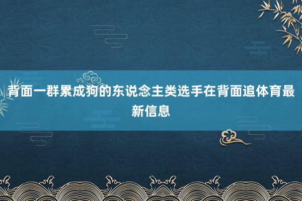 背面一群累成狗的东说念主类选手在背面追体育最新信息