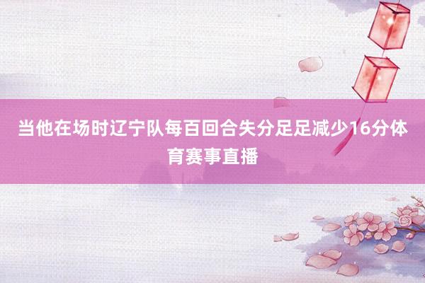 当他在场时辽宁队每百回合失分足足减少16分体育赛事直播