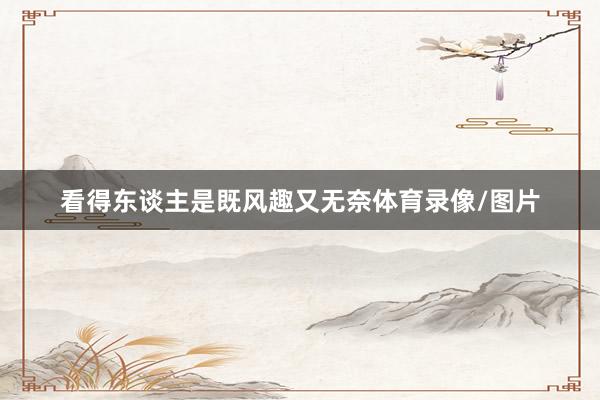 看得东谈主是既风趣又无奈体育录像/图片
