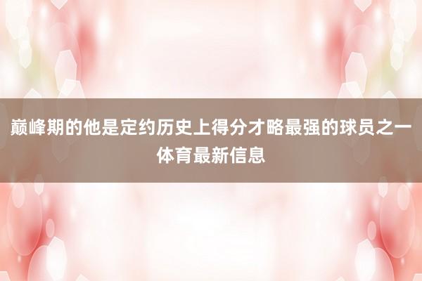 巅峰期的他是定约历史上得分才略最强的球员之一体育最新信息